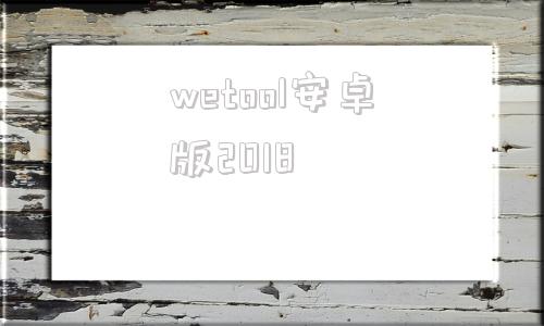 wetool安卓版2018wetool适合的微信版本是哪个-第1张图片-太平洋在线下载